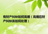 有财产纠纷如何离婚（离婚后财产纠纷该如何处理）
