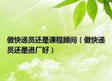 做快递员还是课程顾问（做快递员还是进厂好）