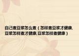 自己煮豆浆怎么煮（怎样煮豆浆才健康,豆浆怎样煮才健康,豆浆怎样煮健康）