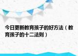 今日更新教育孩子的好方法（教育孩子的十二法则）