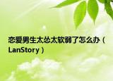 恋爱男生太怂太软弱了怎么办（LanStory）