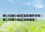 碳13与碳14的区别影响怀孕吗（碳13与碳14的区别有哪些）