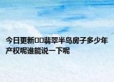 今日更新﻿﻿翡翠半岛房子多少年产权呢谁能说一下呢