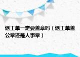 退工单一定要盖章吗（退工单盖公章还是人事章）