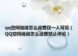 qq空间说说怎么设置仅一人可见（QQ空间说说怎么设置禁止评论）