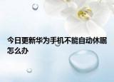 今日更新华为手机不能自动休眠怎么办