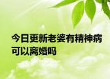 今日更新老婆有精神病可以离婚吗