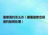 装修违约怎么办（房屋装修合同违约如何处理）