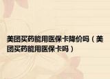 美团买药能用医保卡降价吗（美团买药能用医保卡吗）