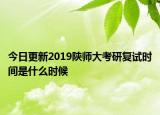 今日更新2019陕师大考研复试时间是什么时候