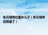 朱元璋传位皇孙儿子（朱元璋传位给谁了）