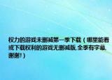 权力的游戏未删减第一季下载（哪里能看或下载权利的游戏无删减版,全季有字幕,谢谢!）
