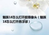 魅族18怎么打开前摄像头（魅族18怎么打开悬浮球）