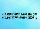 什么视频软件可以收看电视台（有什么软件可以录制电视节目的吗?）
