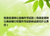 伪造变造转让金融许可证的（伪造变造转让商业银行经营许可证的依法追究什么责任）
