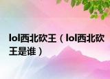 lol西北砍王（lol西北砍王是谁）