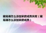 藏易通怎么添加家庭成员失败（藏易通怎么添加家庭成员）