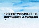 不吃早餐的十大危害有哪些（不吃早餐的危害有哪些 不要再抛弃早餐了）