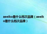 aeeiko是什么档次品牌（aeeiko是什么档次品牌）