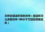 怎样去保温杯里的异味（保温杯怎么去除异味 5种水千万别装进保温杯）