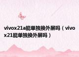 vivox21a能单独换外屏吗（vivox21能单独换外屏吗）