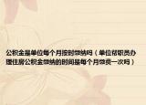 公积金是单位每个月按时缴纳吗（单位帮职员办理住房公积金缴纳的时间是每个月缴费一次吗）