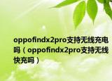 oppofindx2pro支持无线充电吗（oppofindx2pro支持无线快充吗）