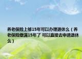 养老保险上够15年可以办理退休么（养老保险缴满15年了 可以直接去申请退休么）