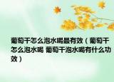 葡萄干怎么泡水喝最有效（葡萄干怎么泡水喝 葡萄干泡水喝有什么功效）
