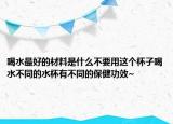 喝水最好的材料是什么不要用这个杯子喝水不同的水杯有不同的保健功效~