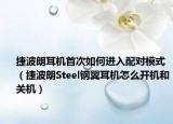 捷波朗耳机首次如何进入配对模式（捷波朗Steel钢翼耳机怎么开机和关机）