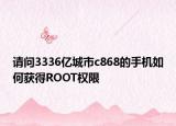 请问3336亿城市c868的手机如何获得ROOT权限