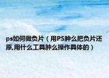 ps如何做负片（用PS肿么把负片还原,用什么工具肿么操作具体的）