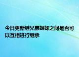 今日更新继兄弟姐妹之间是否可以互相进行继承