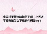 小天才平板电脑如何下载（小天才平板电脑怎么下载软件例如qq）