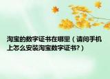 淘宝的数字证书在哪里（请问手机上怎么安装淘宝数字证书?）