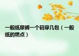 一般纸尿裤一个码穿几包（一般纸的燃点）
