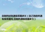 自制药材泡酒保质期多长（自己泡的药酒有保质期吗,自制药酒保质期多久）