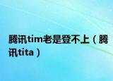 腾讯tim老是登不上（腾讯tita）