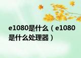 e1080是什么（e1080是什么处理器）
