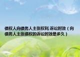 债权人向债务人主张权利,诉讼时效（向债务人主张债权的诉讼时效是多久）