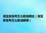 淘宝亲情号怎么取消绑定（淘宝亲情号怎么取消解绑）
