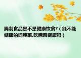 腌制食品是不是健康饮食?（能不能健康的词腌菜,吃腌菜健康吗）