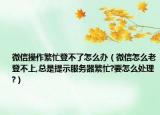 微信操作繁忙登不了怎么办（微信怎么老登不上,总是提示服务器繁忙?要怎么处理?）