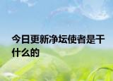 今日更新净坛使者是干什么的