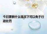 今日更新什么情况下可以免于行政处罚