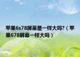 苹果6s78屏幕是一样大吗?（苹果678屏幕一样大吗）