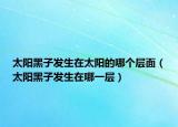 太阳黑子发生在太阳的哪个层面（太阳黑子发生在哪一层）