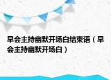早会主持幽默开场白结束语（早会主持幽默开场白）