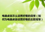 电脑桌面怎么设置好看的背景（如何为电脑桌面设置好看的主题背景）